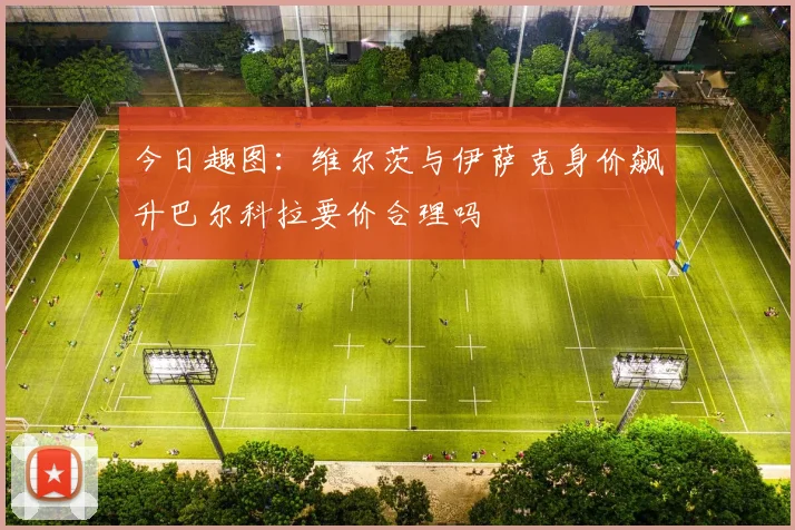 今日趣图：维尔茨与伊萨克身价飙升巴尔科拉要价合理吗