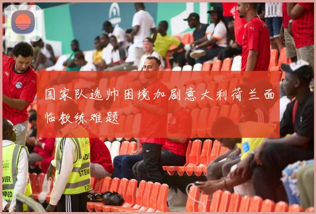 国家队选帅困境加剧意大利荷兰面临教练难题